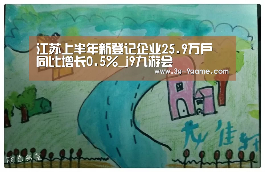 江苏上半年新登记企业25.9万户 同比增长0.5%_j9九游会(图1) j9九游会